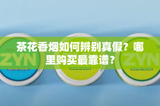 茶花香烟如何辨别真假？哪里购买最靠谱？