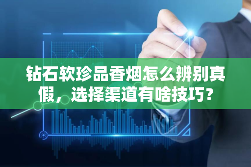 钻石软珍品香烟怎么辨别真假，选择渠道有啥技巧？